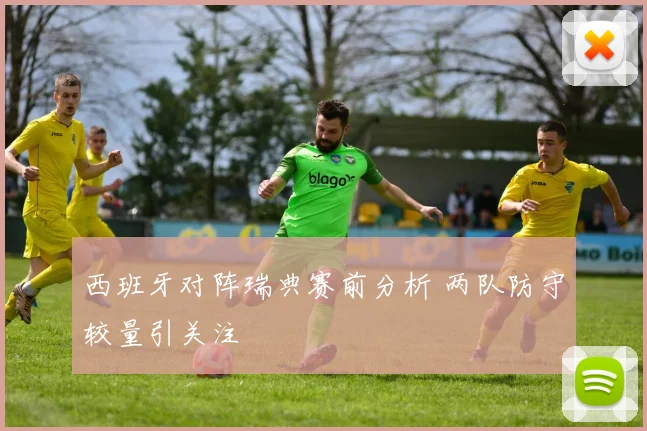 西班牙对阵瑞典赛前分析 两队防守较量引关注