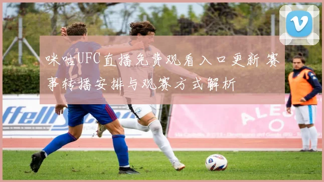 咪咕UFC直播免费观看入口更新 赛事转播安排与观赛方式解析