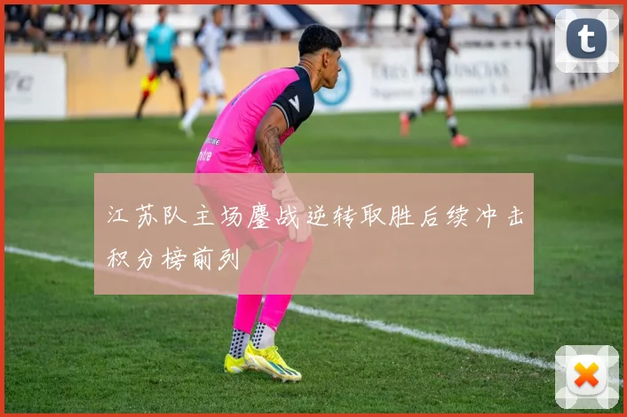 江苏队主场鏖战逆转取胜后续冲击积分榜前列