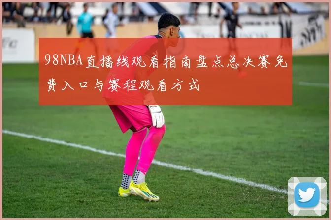 98NBA直播线观看指南盘点总决赛免费入口与赛程观看方式