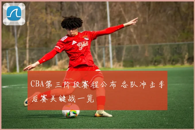 CBA第三阶段赛程公布 各队冲击季后赛关键战一览