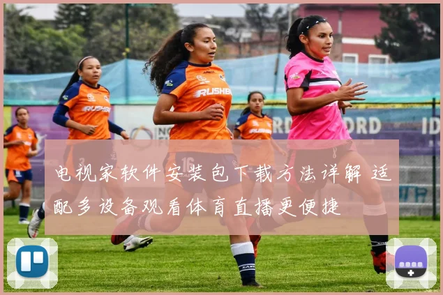 电视家软件安装包下载方法详解 适配多设备观看体育直播更便捷