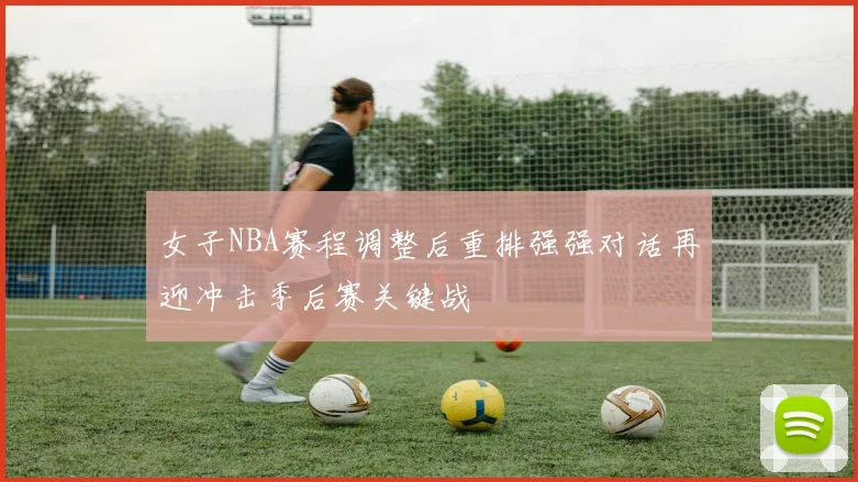 女子NBA赛程调整后重排强强对话再迎冲击季后赛关键战
