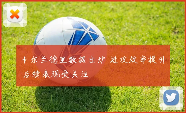 卡尔兰德里数据出炉 进攻效率提升 后续表现受关注