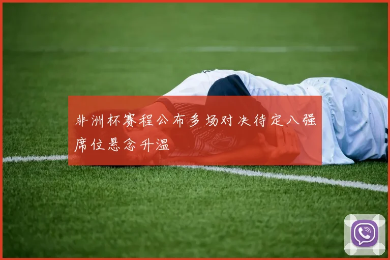 非洲杯赛程公布多场对决待定八强席位悬念升温