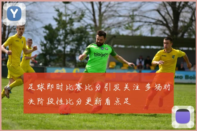 足球即时比赛比分引发关注 多场对决阶段性比分更新看点足