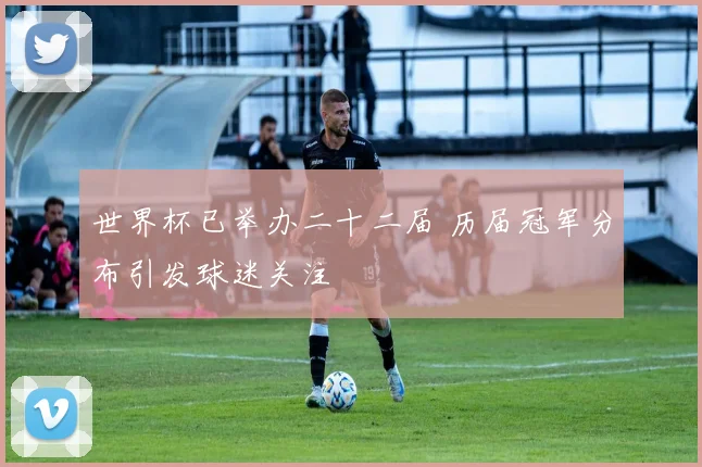世界杯已举办二十二届 历届冠军分布引发球迷关注