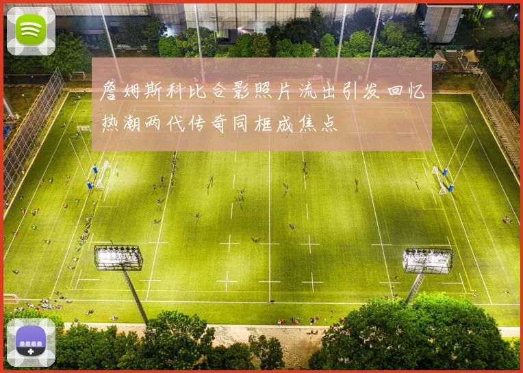 詹姆斯科比合影照片流出引发回忆热潮两代传奇同框成焦点