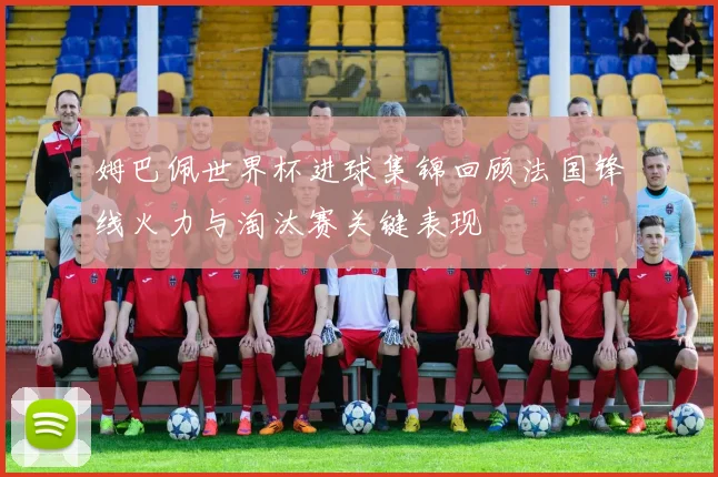 姆巴佩世界杯进球集锦回顾法国锋线火力与淘汰赛关键表现