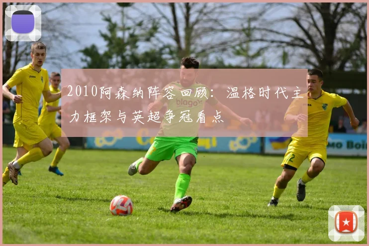 2010阿森纳阵容回顾：温格时代主力框架与英超争冠看点