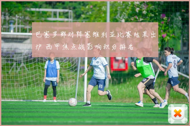 巴塞罗那对阵塞维利亚比赛结果出炉 西甲焦点战影响积分排名