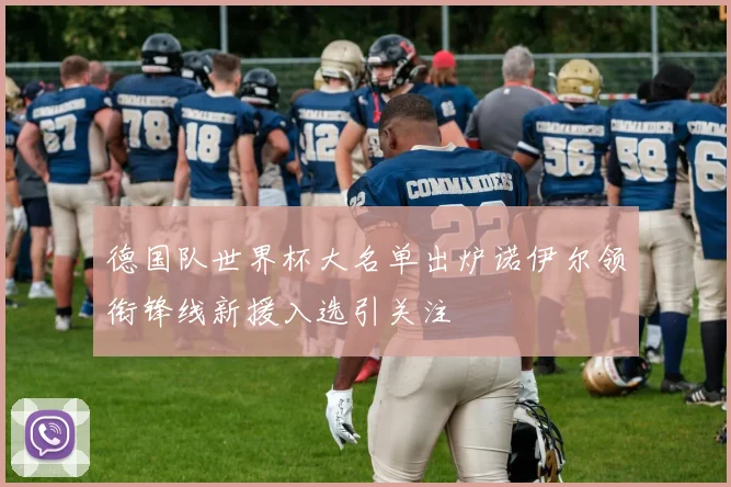 德国队世界杯大名单出炉诺伊尔领衔锋线新援入选引关注