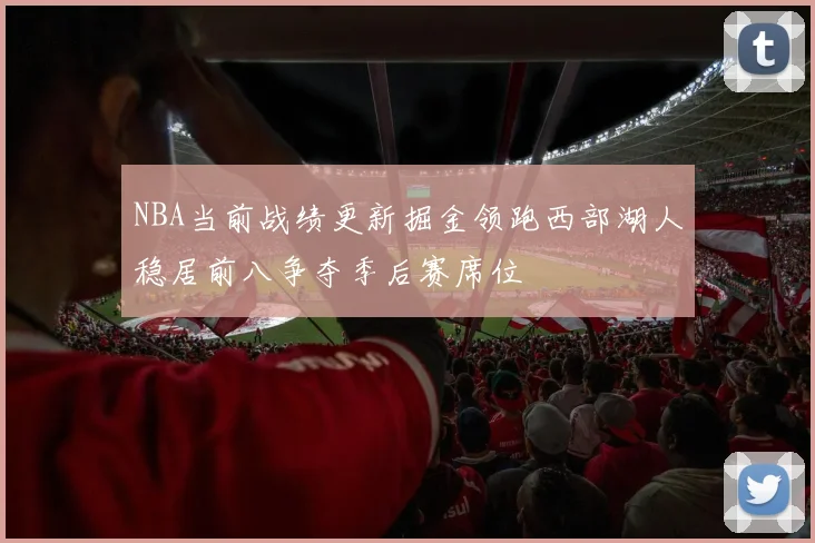 NBA当前战绩更新掘金领跑西部湖人稳居前八争夺季后赛席位