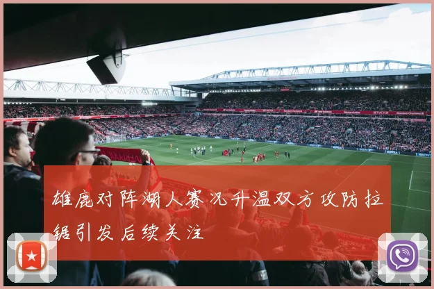 雄鹿对阵湖人赛况升温双方攻防拉锯引发后续关注