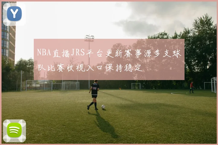 NBA直播JRS平台更新赛事源多支球队比赛收视入口保持稳定