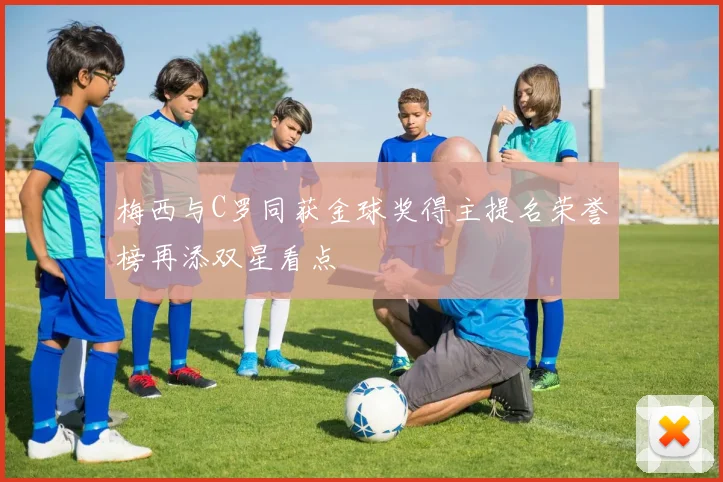 梅西与C罗同获金球奖得主提名荣誉榜再添双星看点