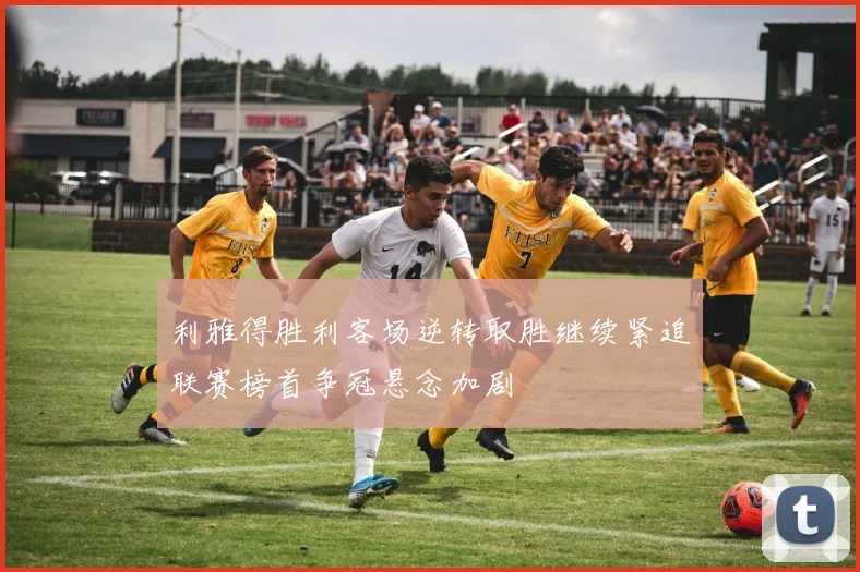 利雅得胜利客场逆转取胜继续紧追联赛榜首争冠悬念加剧