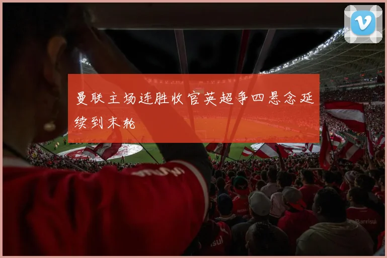 曼联主场连胜收官英超争四悬念延续到末轮