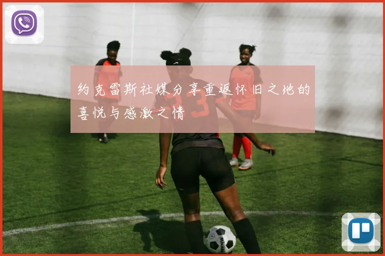 约克雷斯社媒分享重返怀旧之地的喜悦与感激之情
