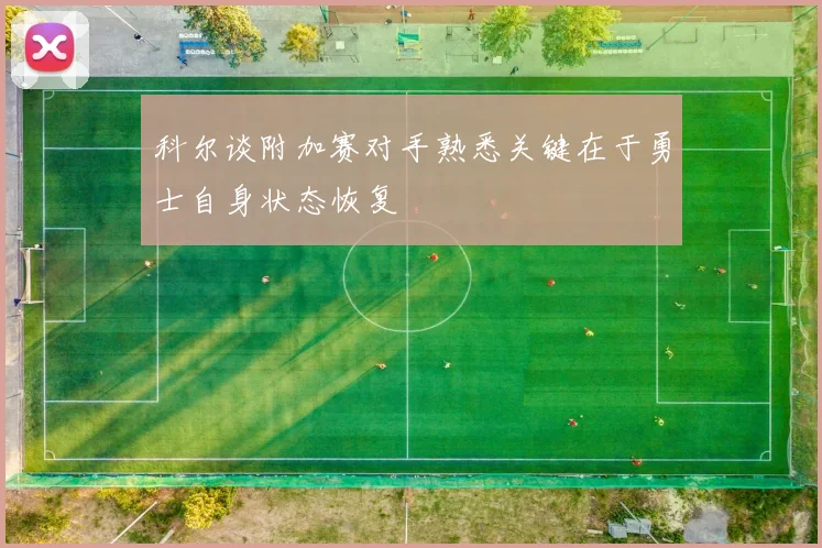 科尔谈附加赛对手熟悉关键在于勇士自身状态恢复