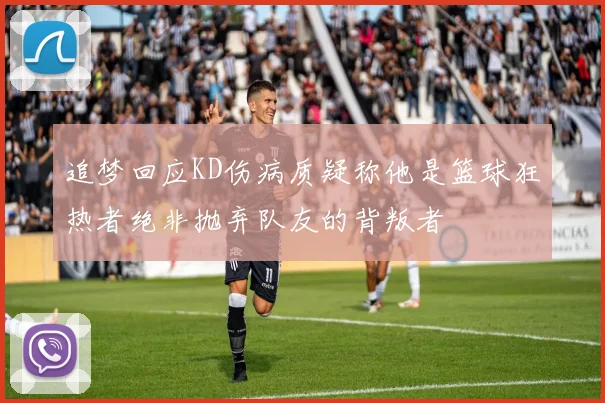 追梦回应KD伤病质疑称他是篮球狂热者绝非抛弃队友的背叛者
