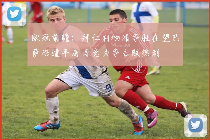 欧冠前瞻：拜仁利物浦争胜在望巴萨恐遭平局马竞力争击败热刺