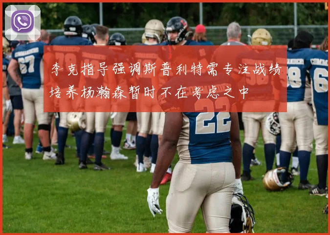 李克指导强调斯普利特需专注战绩培养杨瀚森暂时不在考虑之中
