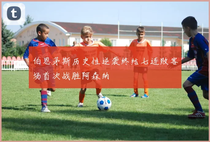 伯恩茅斯历史性逆袭终结七连败客场首次战胜阿森纳