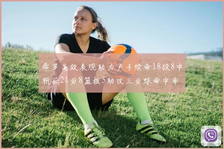 希罗高效表现助力卢卡续命18投8中斩获21分8篮板5助攻三分球命中率出色