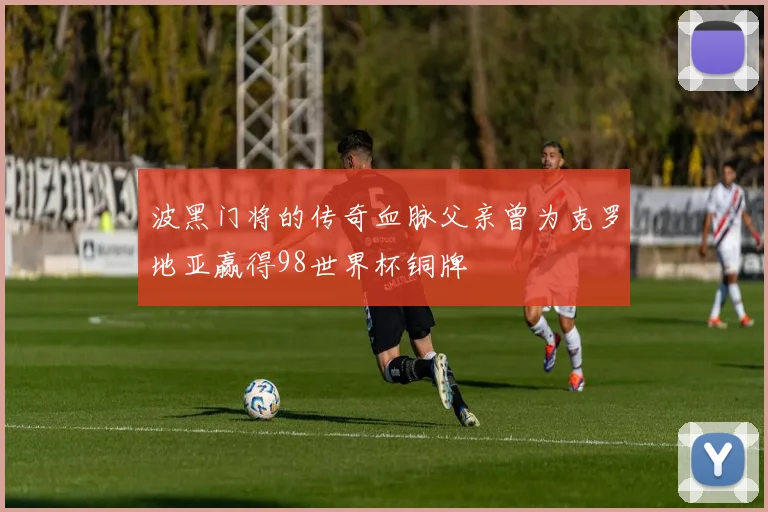 波黑门将的传奇血脉父亲曾为克罗地亚赢得98世界杯铜牌