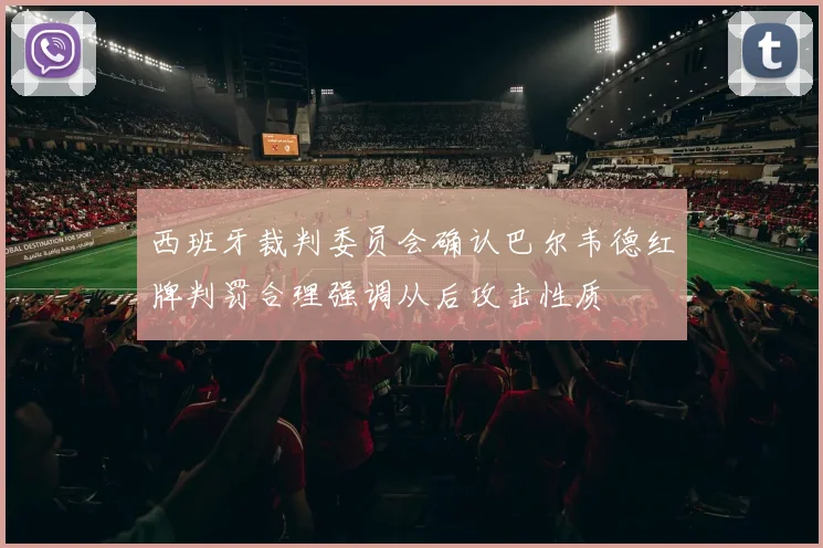 西班牙裁判委员会确认巴尔韦德红牌判罚合理强调从后攻击性质