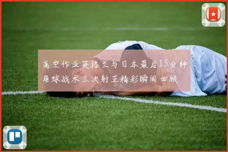 高空作业英格兰与日本最后15分钟角球战术三次射正精彩瞬间回顾