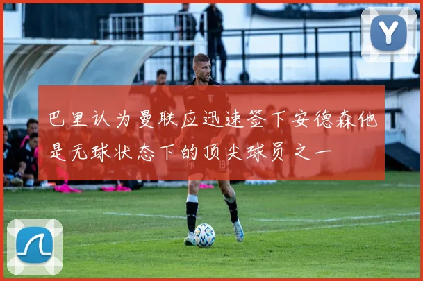 巴里认为曼联应迅速签下安德森他是无球状态下的顶尖球员之一