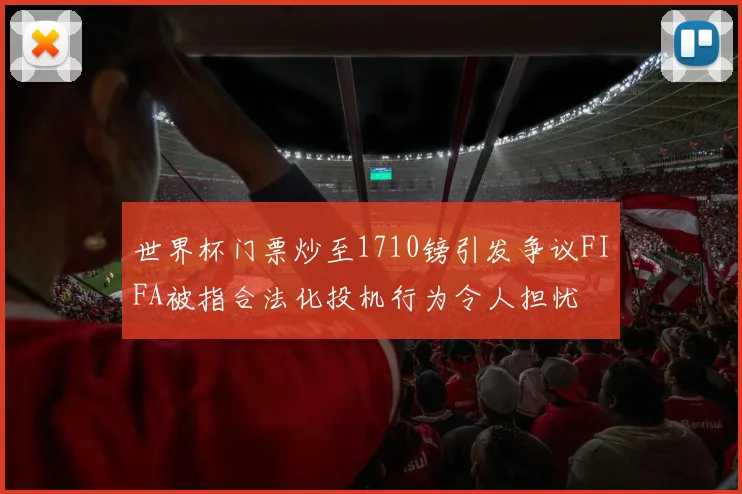 世界杯门票炒至1710镑引发争议FIFA被指合法化投机行为令人担忧