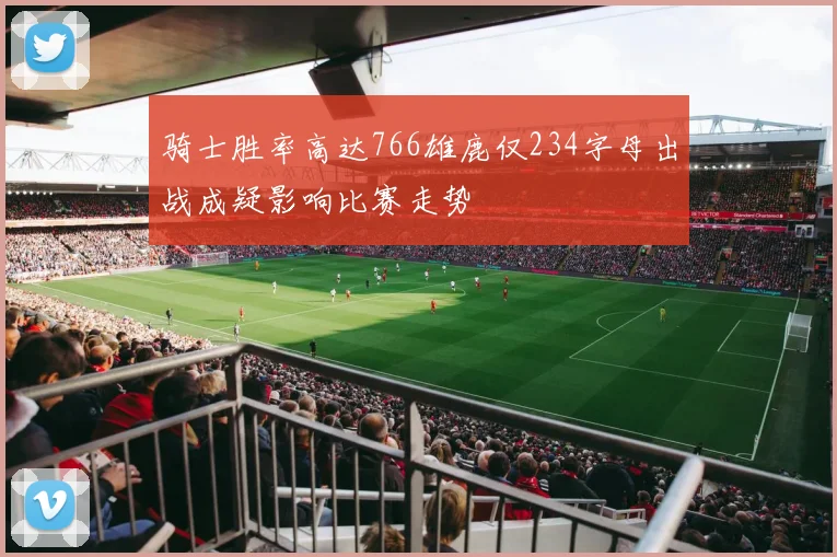 骑士胜率高达766雄鹿仅234字母出战成疑影响比赛走势