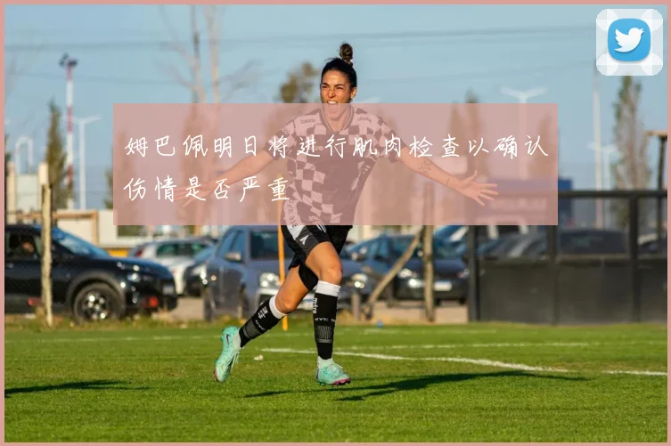 姆巴佩明日将进行肌肉检查以确认伤情是否严重