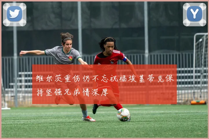 维尔茨重伤仍不忘祝福埃基蒂克保持坚强兄弟情深厚