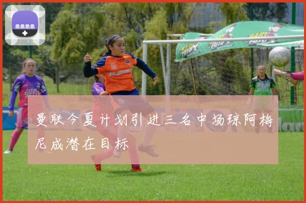 曼联今夏计划引进三名中场琼阿梅尼成潜在目标