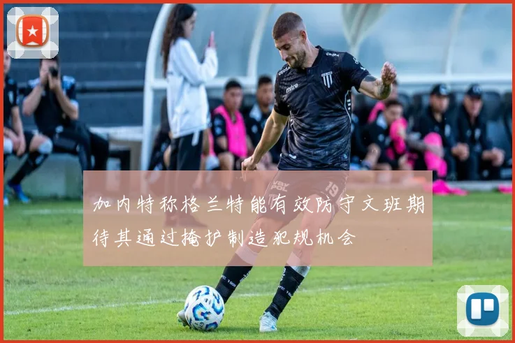加内特称格兰特能有效防守文班期待其通过掩护制造犯规机会