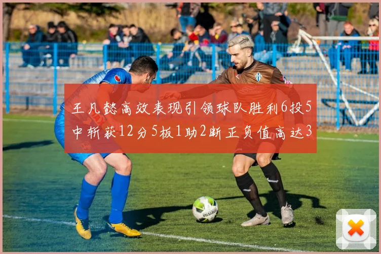 王凡懿高效表现引领球队胜利6投5中斩获12分5板1助2断正负值高达32