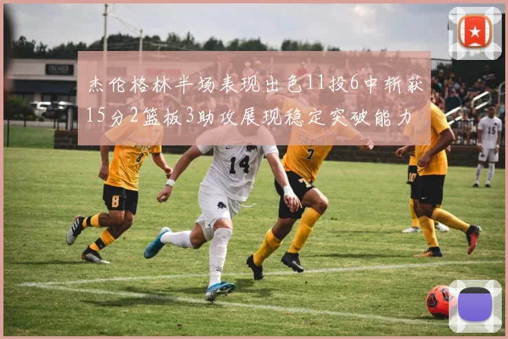 杰伦格林半场表现出色11投6中斩获15分2篮板3助攻展现稳定突破能力