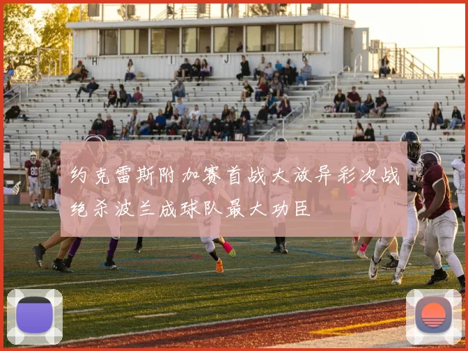 约克雷斯附加赛首战大放异彩次战绝杀波兰成球队最大功臣