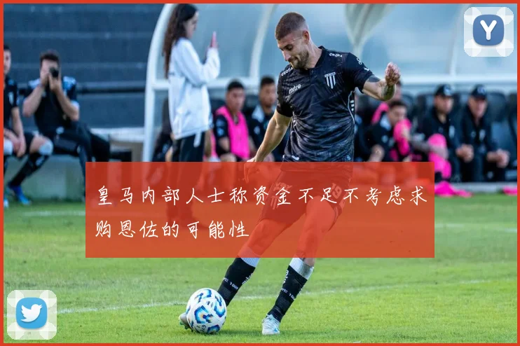 皇马内部人士称资金不足不考虑求购恩佐的可能性