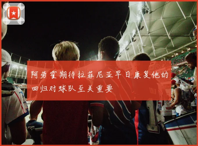 阿劳霍期待拉菲尼亚早日康复他的回归对球队至关重要