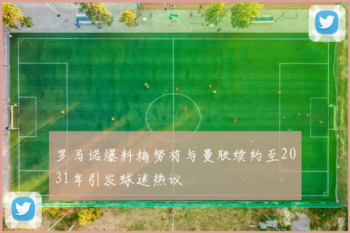 罗马诺爆料梅努将与曼联续约至2031年引发球迷热议