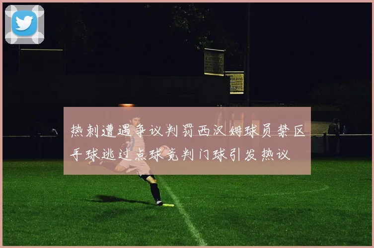 热刺遭遇争议判罚西汉姆球员禁区手球逃过点球竟判门球引发热议