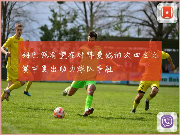 姆巴佩有望在对阵曼城的次回合比赛中复出助力球队争胜