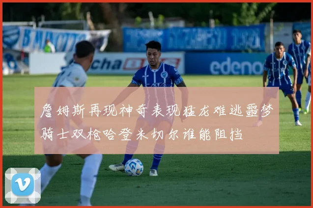 詹姆斯再现神奇表现猛龙难逃噩梦骑士双枪哈登米切尔谁能阻挡
