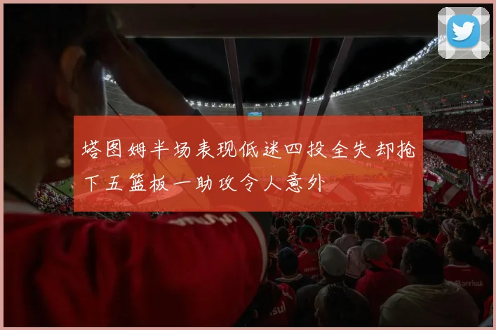 塔图姆半场表现低迷四投全失却抢下五篮板一助攻令人意外