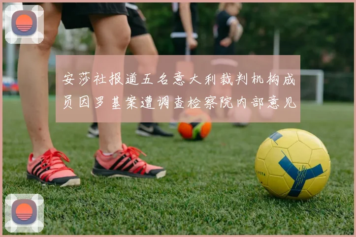 安莎社报道五名意大利裁判机构成员因罗基案遭调查检察院内部意见不一